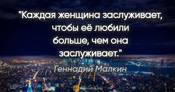 Геннадий Малкин цитата: "Каждая женщина заслуживает, чтобы её любили больше, чем она..."