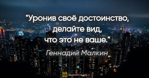 Геннадий Малкин цитата: "Уронив своё достоинство, делайте вид, что это не ваше."