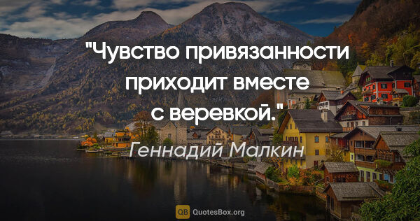 Геннадий Малкин цитата: "Чувство привязанности приходит вместе с веревкой."