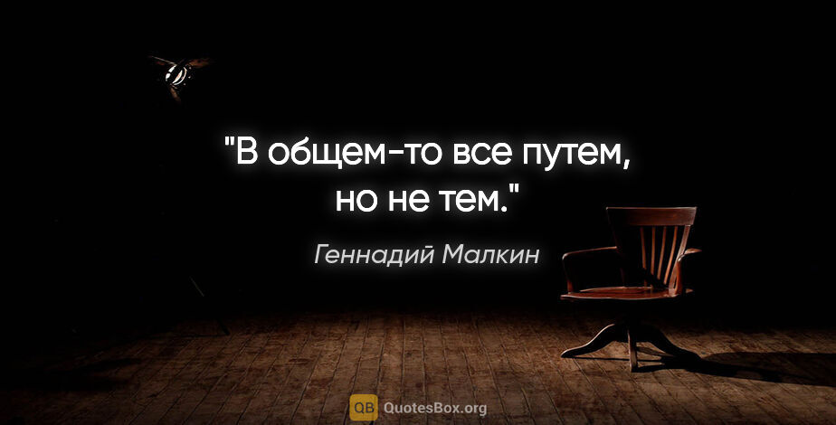Геннадий Малкин цитата: "В общем-то все путем, но не тем."