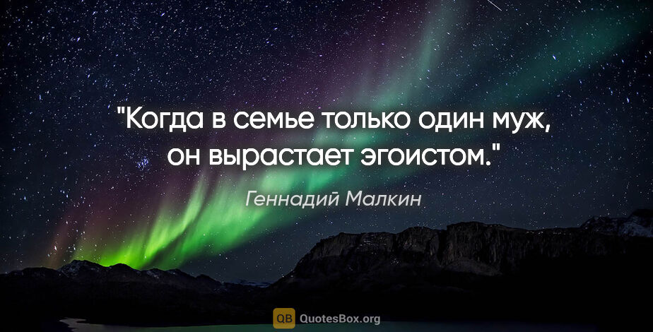 Геннадий Малкин цитата: "Когда в семье только один муж, он вырастает эгоистом."