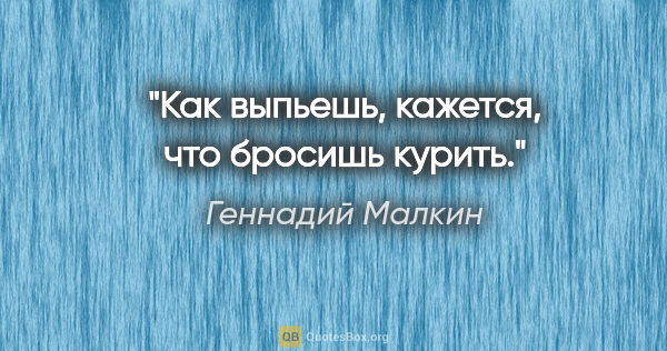 Геннадий Малкин цитата: "Как выпьешь, кажется, что бросишь курить."