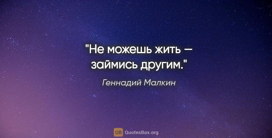 Геннадий Малкин цитата: "Не можешь жить — займись другим."