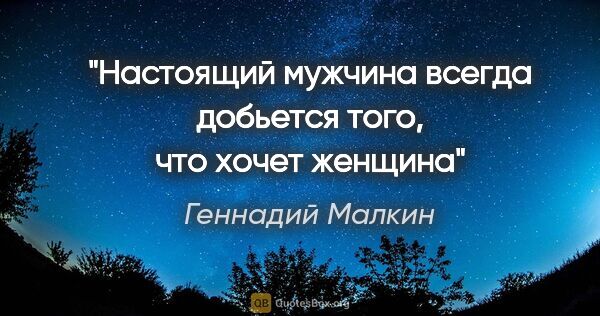 Геннадий Малкин цитата: "Настоящий мужчина всегда добьется того, что хочет женщина"