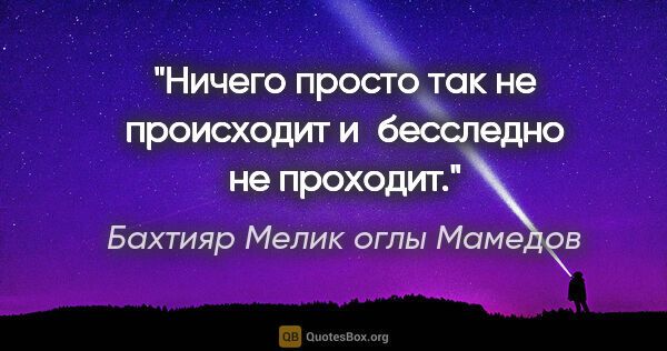 Бахтияр Мелик оглы Мамедов цитата: "Ничего просто так не происходит и бесследно не проходит."