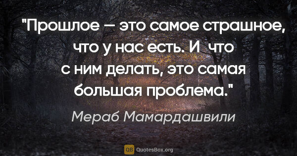 Мераб Мамардашвили цитата: "Прошлое — это самое страшное, что у нас есть. И что с ним..."