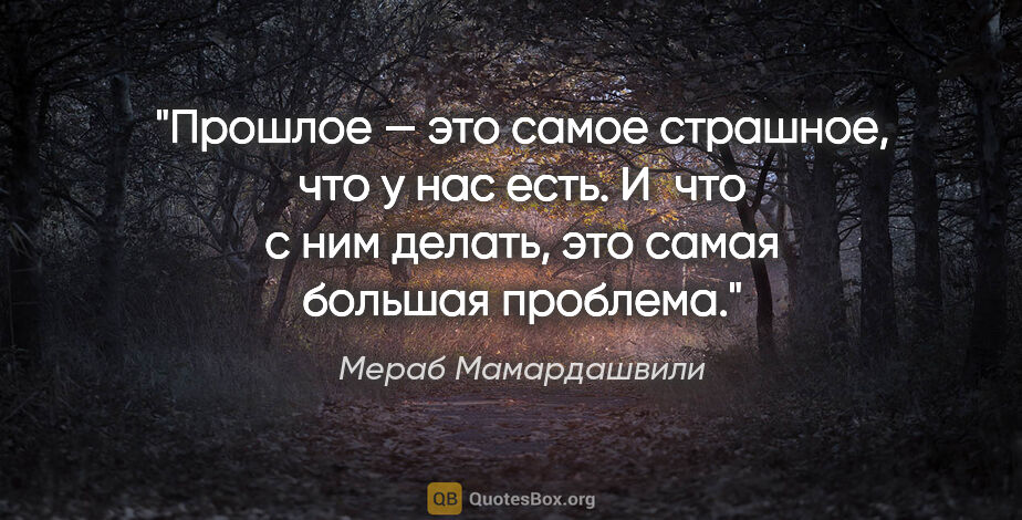 Мераб Мамардашвили цитата: "Прошлое — это самое страшное, что у нас есть. И что с ним..."