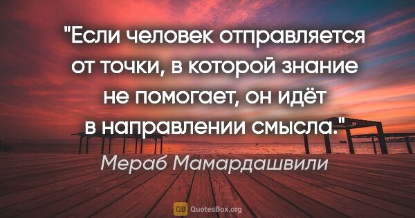 Мераб Мамардашвили цитата: "Если человек отправляется от точки, в которой знание не..."