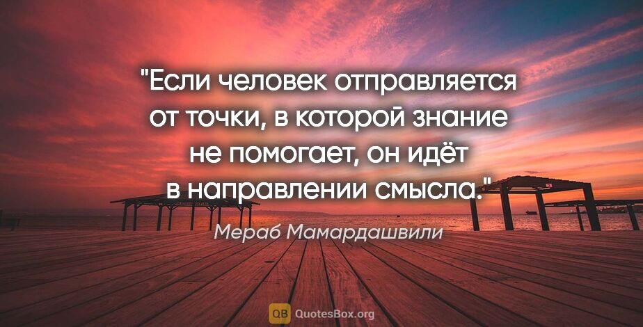 Мераб Мамардашвили цитата: "Если человек отправляется от точки, в которой знание не..."