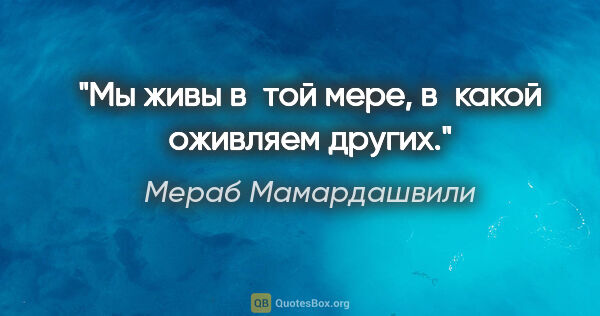 Мераб Мамардашвили цитата: "Мы живы в той мере, в какой оживляем других."