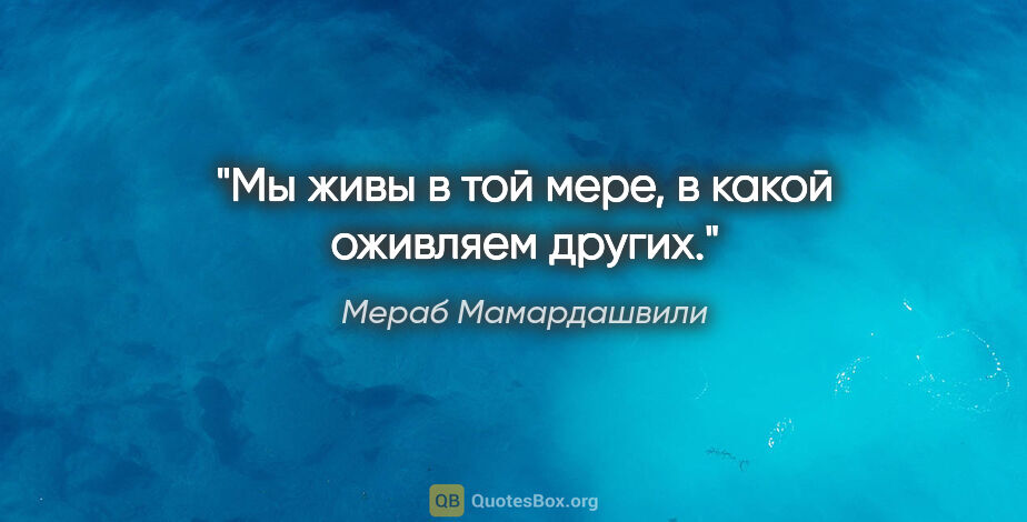 Мераб Мамардашвили цитата: "Мы живы в той мере, в какой оживляем других."