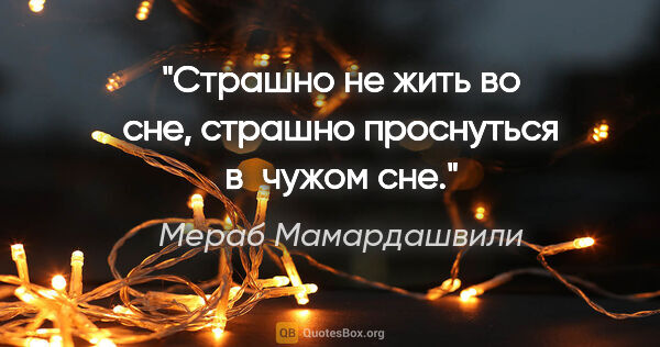 Мераб Мамардашвили цитата: "Страшно не жить во сне, страшно проснуться в чужом сне."
