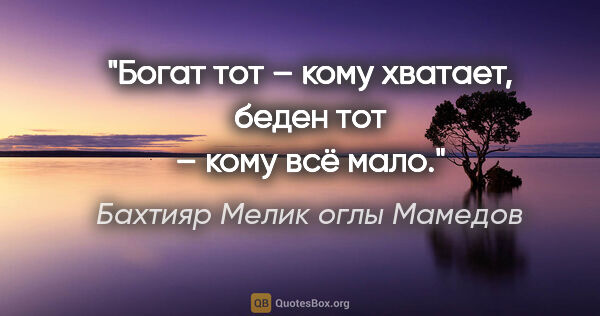 Бахтияр Мелик оглы Мамедов цитата: "Богат тот – кому хватает, беден тот – кому всё мало."
