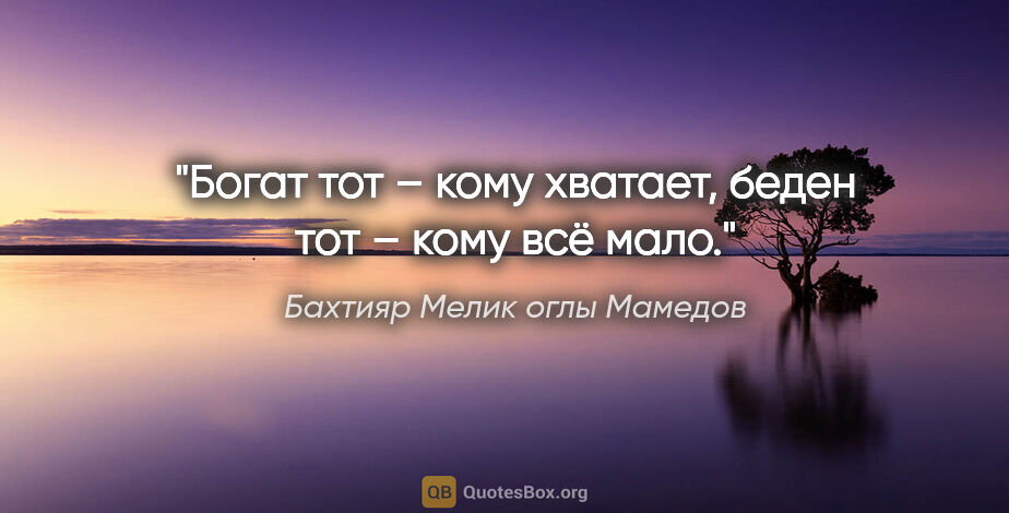Бахтияр Мелик оглы Мамедов цитата: "Богат тот – кому хватает, беден тот – кому всё мало."