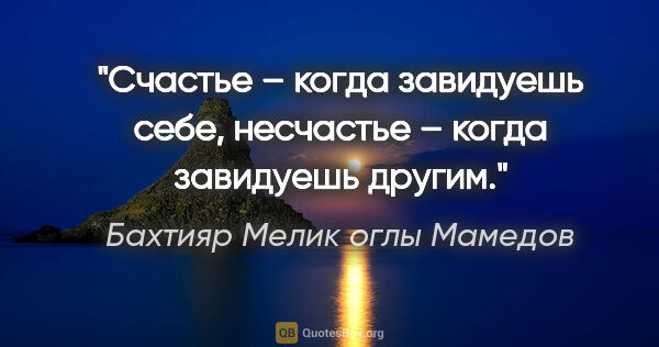 Бахтияр Мелик оглы Мамедов цитата: "Счастье – когда завидуешь себе, несчастье – когда завидуешь..."