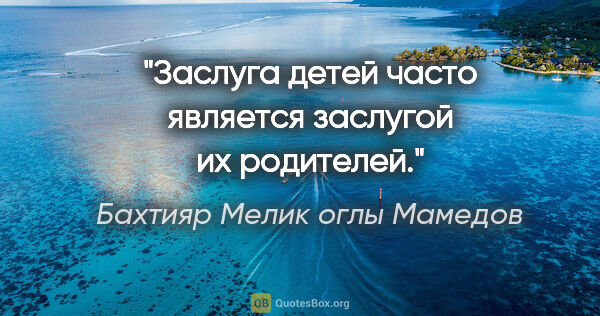 Бахтияр Мелик оглы Мамедов цитата: "Заслуга детей часто является заслугой их родителей."