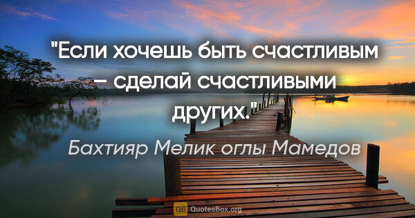 Бахтияр Мелик оглы Мамедов цитата: "Если хочешь быть счастливым – сделай счастливыми других."
