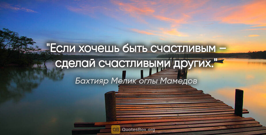 Бахтияр Мелик оглы Мамедов цитата: "Если хочешь быть счастливым – сделай счастливыми других."