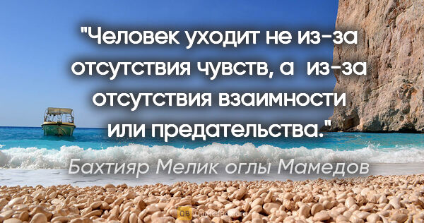 Бахтияр Мелик оглы Мамедов цитата: "Человек уходит не из-за отсутствия чувств, а из-за отсутствия..."