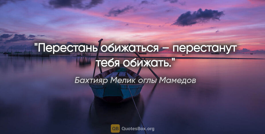 Бахтияр Мелик оглы Мамедов цитата: "Перестань обижаться – перестанут тебя обижать."