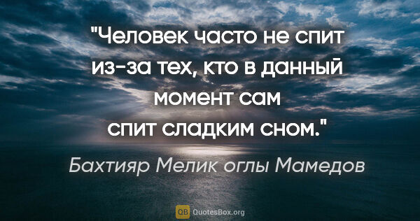 Бахтияр Мелик оглы Мамедов цитата: "Человек часто не спит из-за тех, кто в данный момент сам спит..."