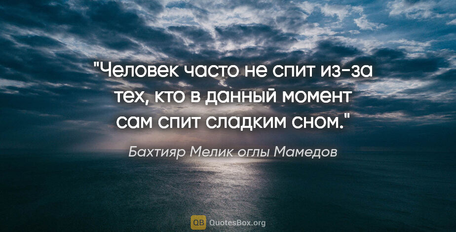 Бахтияр Мелик оглы Мамедов цитата: "Человек часто не спит из-за тех, кто в данный момент сам спит..."