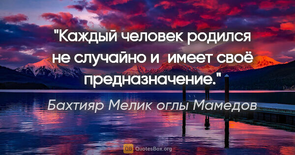 Бахтияр Мелик оглы Мамедов цитата: "Каждый человек родился не случайно и имеет своё предназначение."
