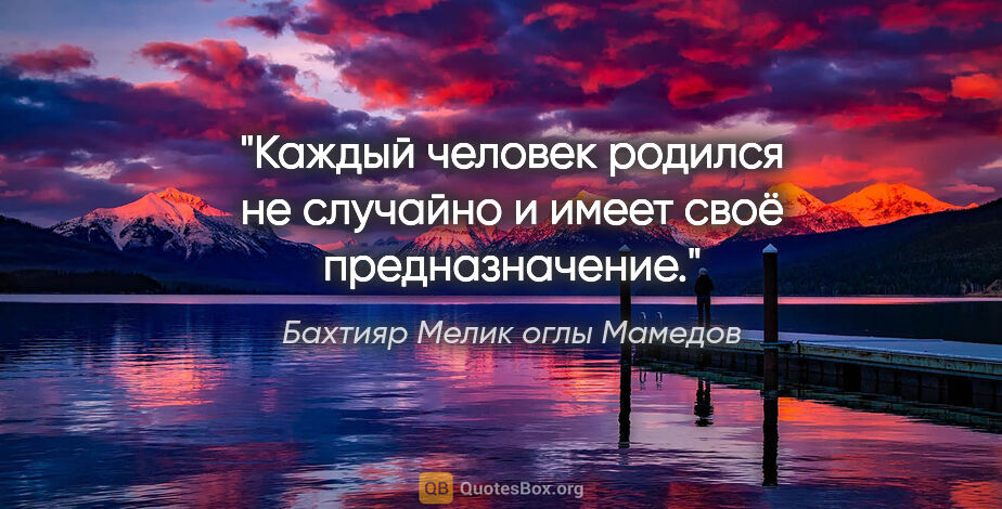 Бахтияр Мелик оглы Мамедов цитата: "Каждый человек родился не случайно и имеет своё предназначение."