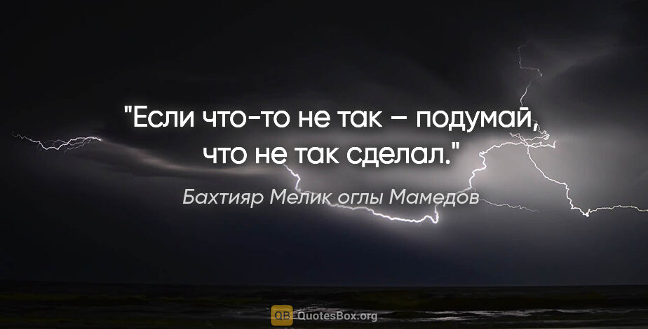 Бахтияр Мелик оглы Мамедов цитата: "Если что-то не так – подумай, что не так сделал."