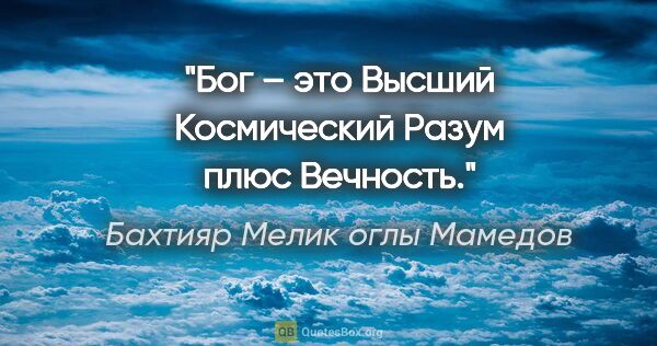Бахтияр Мелик оглы Мамедов цитата: "Бог – это Высший Космический Разум плюс Вечность."