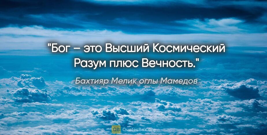 Бахтияр Мелик оглы Мамедов цитата: "Бог – это Высший Космический Разум плюс Вечность."