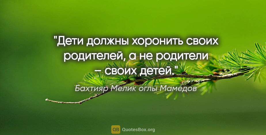Бахтияр Мелик оглы Мамедов цитата: "Дети должны хоронить своих родителей, а не родители – своих..."