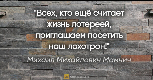 Михаил Михайлович Мамчич цитата: "Всех, кто ещё считает жизнь лотереей, приглашаем посетить наш..."