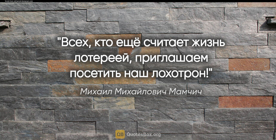 Михаил Михайлович Мамчич цитата: "Всех, кто ещё считает жизнь лотереей, приглашаем посетить наш..."
