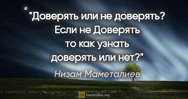 Низам Маметалиев цитата: "Доверять или не доверять? Если не Доверять то как узнать..."
