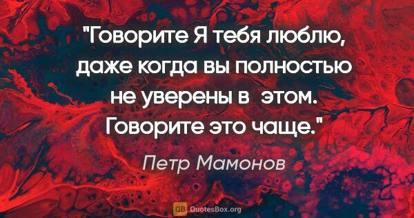 Петр Мамонов цитата: "Говорите «Я тебя люблю», даже когда вы полностью не уверены..."