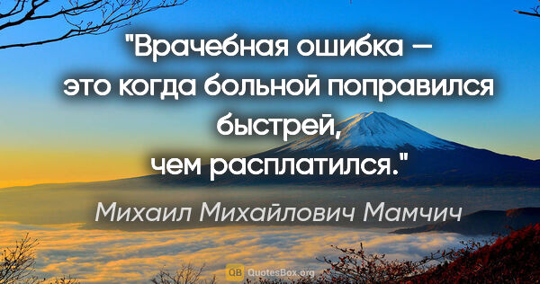 Михаил Михайлович Мамчич цитата: "Врачебная ошибка — это когда больной поправился быстрей, чем..."