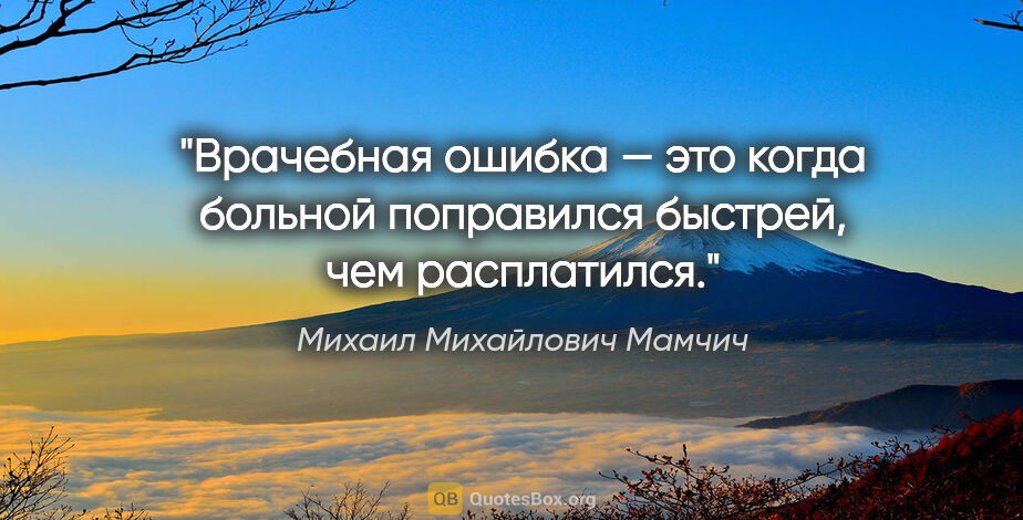 Михаил Михайлович Мамчич цитата: "Врачебная ошибка — это когда больной поправился быстрей, чем..."