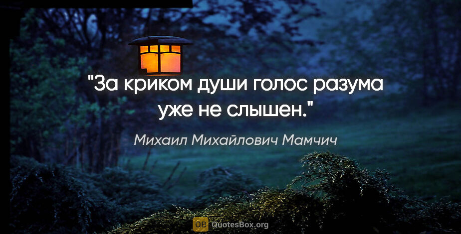 Михаил Михайлович Мамчич цитата: "За криком души голос разума уже не слышен."