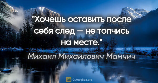 Михаил Михайлович Мамчич цитата: "Хочешь оставить после себя след — не топчись на месте."
