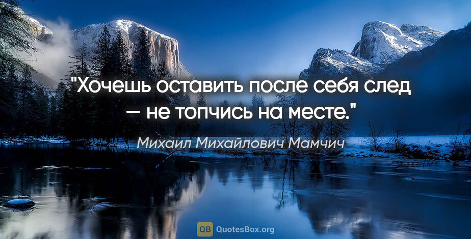 Михаил Михайлович Мамчич цитата: "Хочешь оставить после себя след — не топчись на месте."