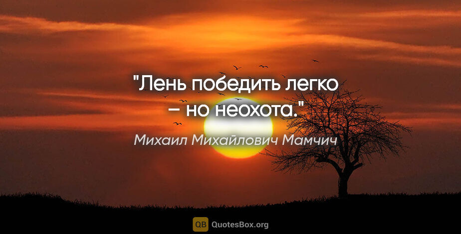 Михаил Михайлович Мамчич цитата: "Лень победить легко – но неохота."