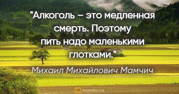Михаил Михайлович Мамчич цитата: "Алкоголь – это медленная смерть. Поэтому пить надо маленькими..."