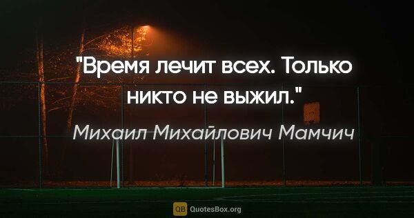 Михаил Михайлович Мамчич цитата: "Время лечит всех. Только никто не выжил."