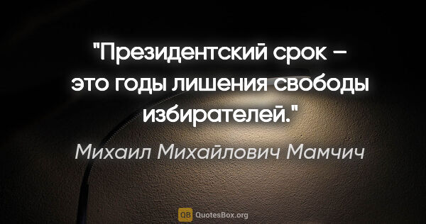 Михаил Михайлович Мамчич цитата: "Президентский срок – это годы лишения свободы избирателей."