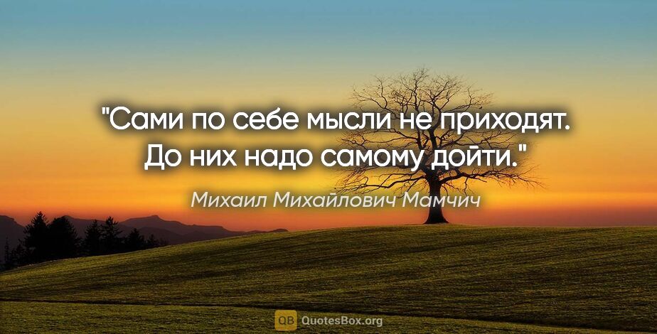 Михаил Михайлович Мамчич цитата: "Сами по себе мысли не приходят. До них надо самому дойти."
