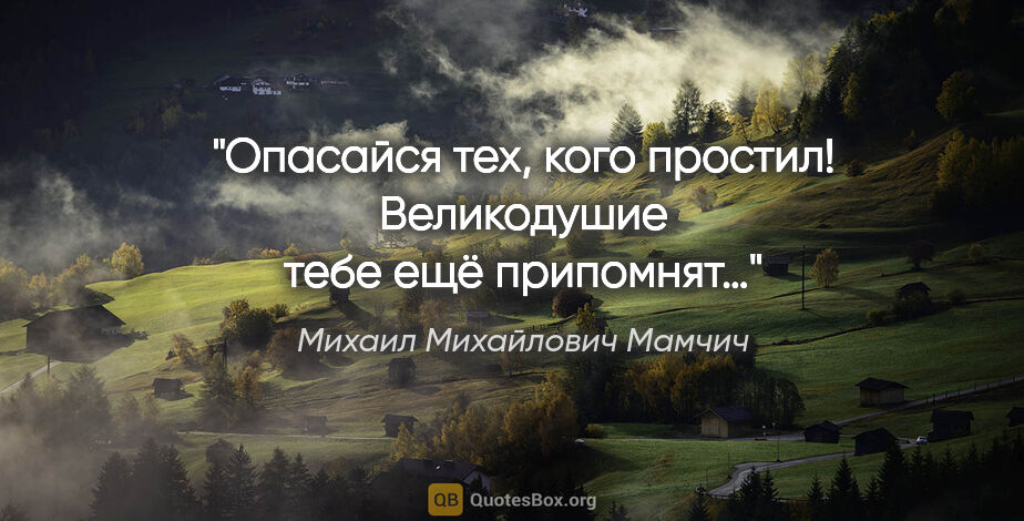 Михаил Михайлович Мамчич цитата: "Опасайся тех, кого простил!

Великодушие тебе ещё припомнят…"