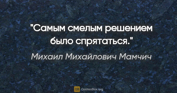 Михаил Михайлович Мамчич цитата: "Самым смелым решением было спрятаться."