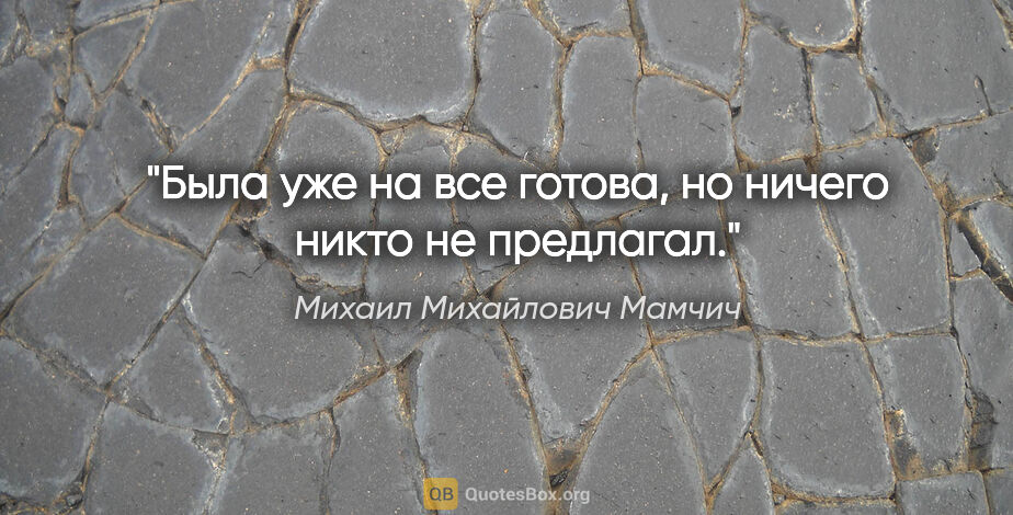 Михаил Михайлович Мамчич цитата: "Была уже на все готова, но ничего никто не предлагал."