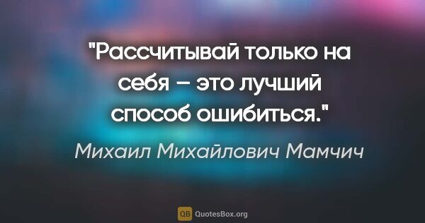 Михаил Михайлович Мамчич цитата: "Рассчитывай только на себя – это лучший способ ошибиться."